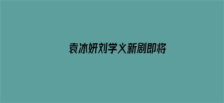 袁冰妍刘学义新剧即将上线